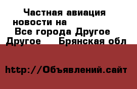 Частная авиация, новости на AirCargoNews - Все города Другое » Другое   . Брянская обл.